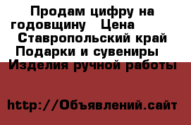 Продам цифру на годовщину › Цена ­ 500 - Ставропольский край Подарки и сувениры » Изделия ручной работы   